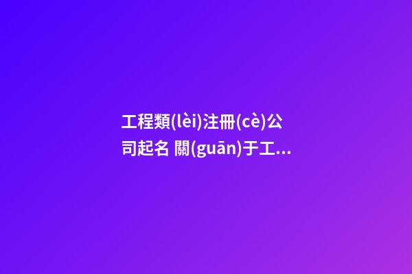 工程類(lèi)注冊(cè)公司起名 關(guān)于工程的公司起名